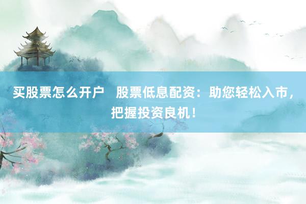 买股票怎么开户   股票低息配资：助您轻松入市，把握投资良机！