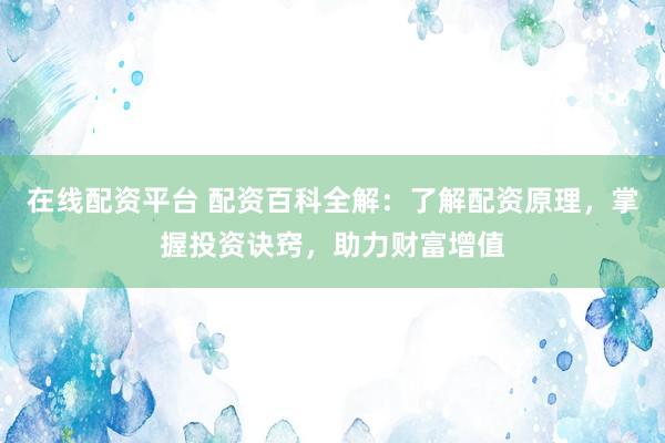 在线配资平台 配资百科全解：了解配资原理，掌握投资诀窍，助力财富增值