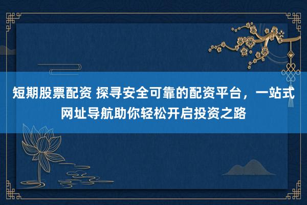 短期股票配资 探寻安全可靠的配资平台，一站式网址导航助你轻松开启投资之路