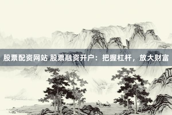 股票配资网站 股票融资开户：把握杠杆，放大财富