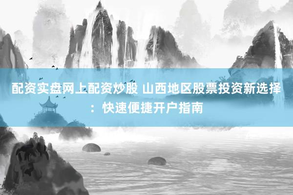 配资实盘网上配资炒股 山西地区股票投资新选择：快速便捷开户指南