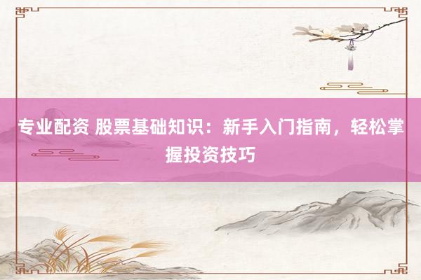 专业配资 股票基础知识：新手入门指南，轻松掌握投资技巧