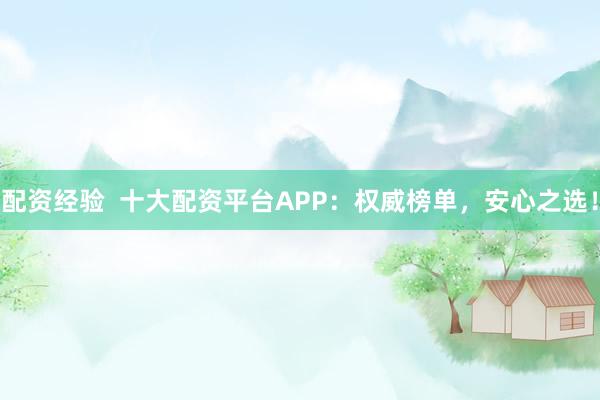 配资经验  十大配资平台APP：权威榜单，安心之选！