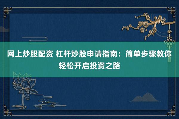 网上炒股配资 杠杆炒股申请指南：简单步骤教你轻松开启投资之路