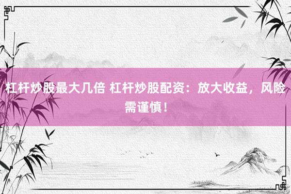 杠杆炒股最大几倍 杠杆炒股配资：放大收益，风险需谨慎！