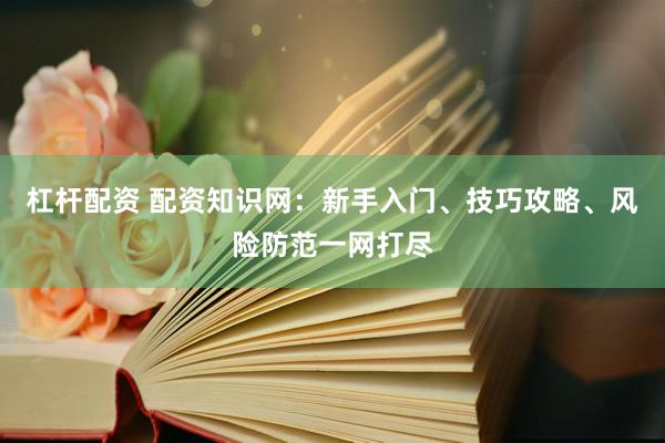 杠杆配资 配资知识网：新手入门、技巧攻略、风险防范一网打尽
