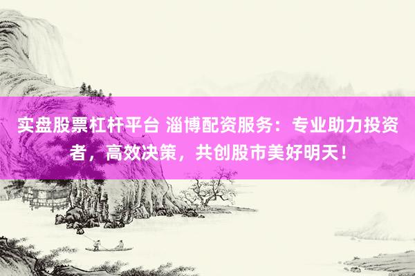 实盘股票杠杆平台 淄博配资服务：专业助力投资者，高效决策，共创股市美好明天！
