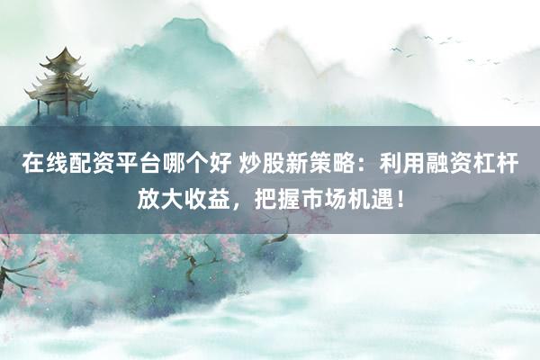 在线配资平台哪个好 炒股新策略：利用融资杠杆放大收益，把握市场机遇！