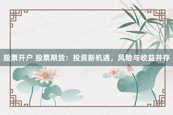 股票开户 股票期货：投资新机遇，风险与收益并存