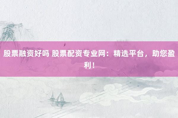 股票融资好吗 股票配资专业网：精选平台，助您盈利！