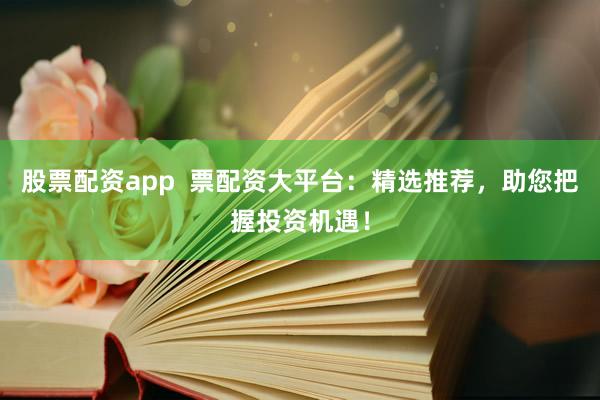 股票配资app  票配资大平台：精选推荐，助您把握投资机遇！