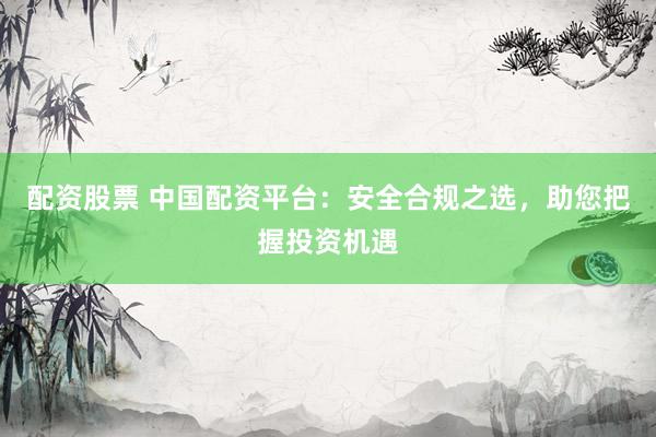 配资股票 中国配资平台：安全合规之选，助您把握投资机遇