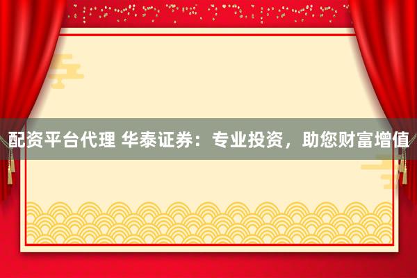 配资平台代理 华泰证券：专业投资，助您财富增值