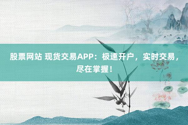 股票网站 现货交易APP：极速开户，实时交易，尽在掌握！
