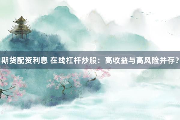 期货配资利息 在线杠杆炒股：高收益与高风险并存？