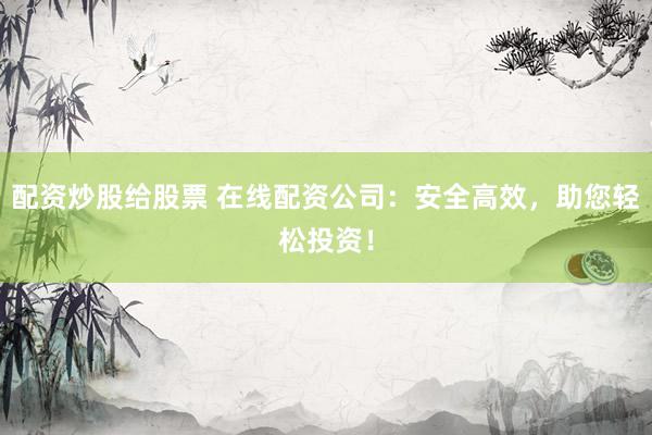 配资炒股给股票 在线配资公司：安全高效，助您轻松投资！