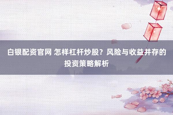 白银配资官网 怎样杠杆炒股？风险与收益并存的投资策略解析