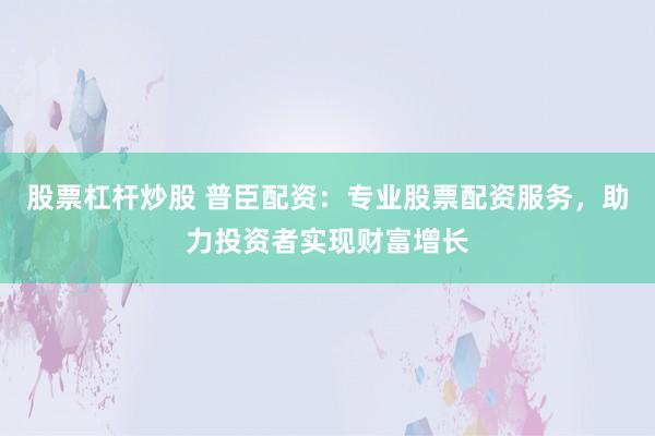 股票杠杆炒股 普臣配资：专业股票配资服务，助力投资者实现财富增长