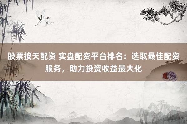 股票按天配资 实盘配资平台排名：选取最佳配资服务，助力投资收益最大化