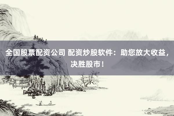 全国股票配资公司 配资炒股软件：助您放大收益，决胜股市！