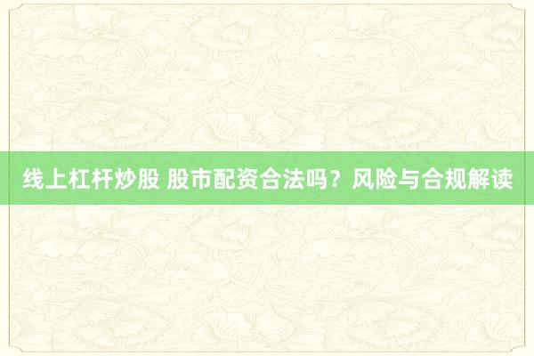 线上杠杆炒股 股市配资合法吗？风险与合规解读