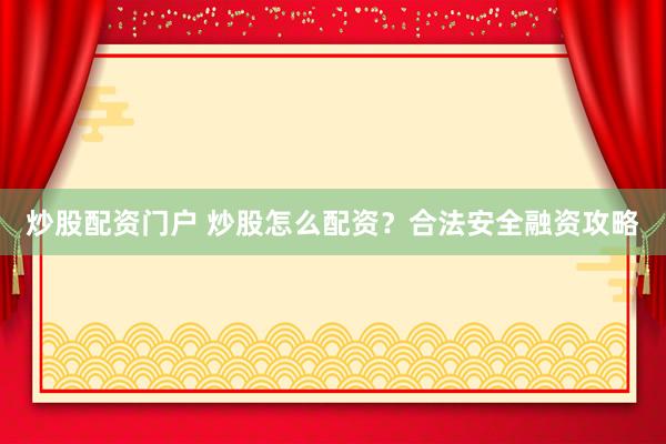 炒股配资门户 炒股怎么配资？合法安全融资攻略
