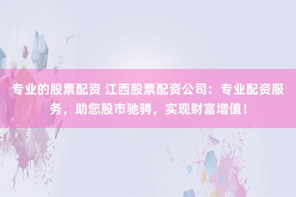 专业的股票配资 江西股票配资公司：专业配资服务，助您股市驰骋，实现财富增值！