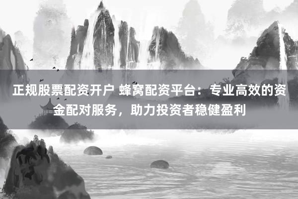 正规股票配资开户 蜂窝配资平台：专业高效的资金配对服务，助力投资者稳健盈利