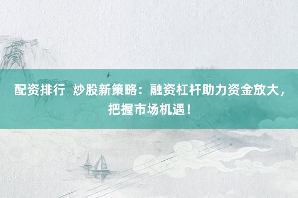 配资排行  炒股新策略：融资杠杆助力资金放大，把握市场机遇！