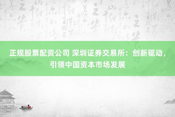 正规股票配资公司 深圳证券交易所：创新驱动，引领中国资本市场发展