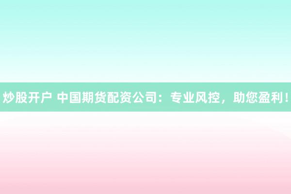 炒股开户 中国期货配资公司：专业风控，助您盈利！