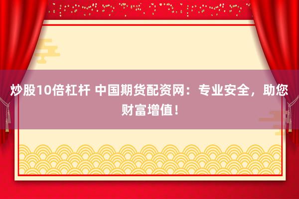 炒股10倍杠杆 中国期货配资网：专业安全，助您财富增值！