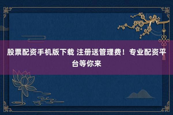 股票配资手机版下载 注册送管理费！专业配资平台等你来