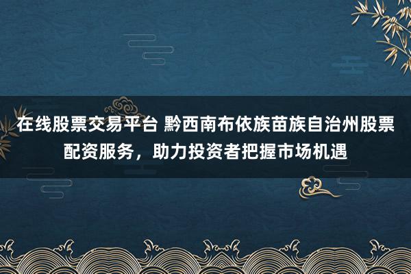 在线股票交易平台 黔西南布依族苗族自治州股票配资服务，助力投资者把握市场机遇