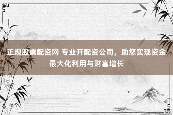 正规股票配资网 专业开配资公司，助您实现资金最大化利用与财富增长