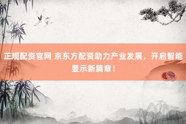 正规配资官网 京东方配资助力产业发展，开启智能显示新篇章！