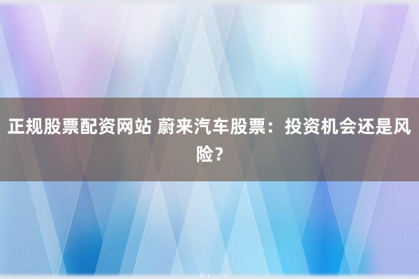正规股票配资网站 蔚来汽车股票：投资机会还是风险？