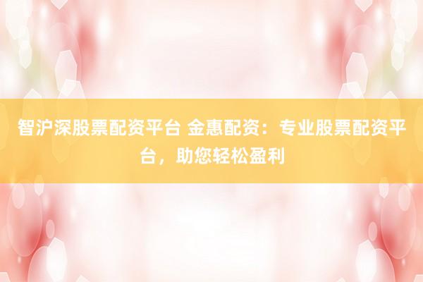 智沪深股票配资平台 金惠配资：专业股票配资平台，助您轻松盈利