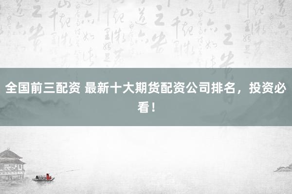 全国前三配资 最新十大期货配资公司排名，投资必看！