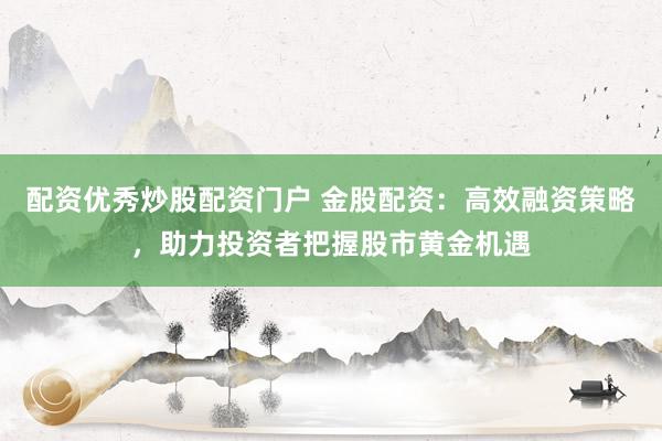 配资优秀炒股配资门户 金股配资：高效融资策略，助力投资者把握股市黄金机遇