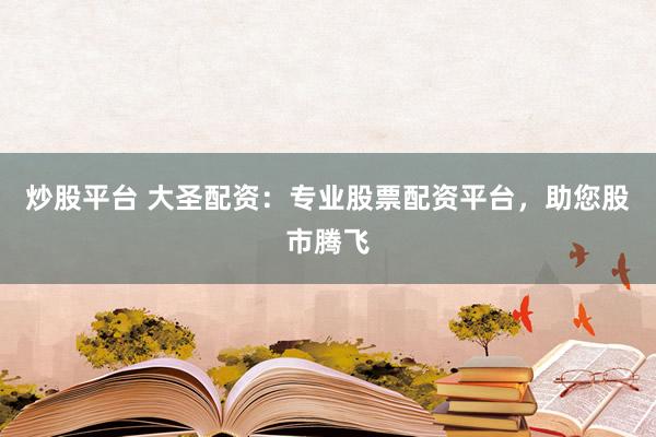 炒股平台 大圣配资：专业股票配资平台，助您股市腾飞