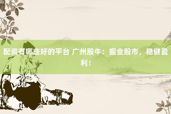 配资有哪些好的平台 广州股牛：掘金股市，稳健盈利！
